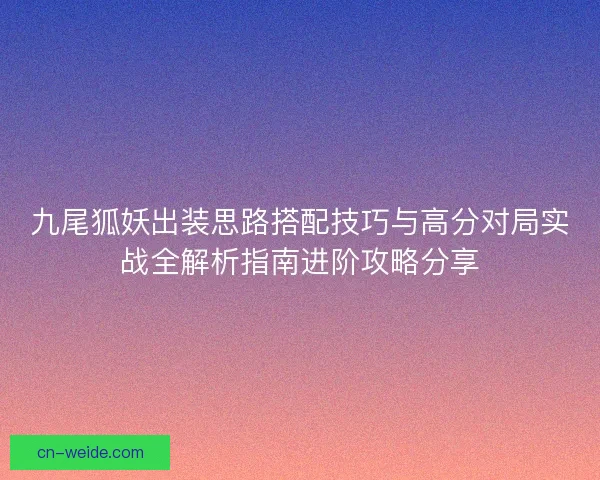 九尾狐妖出装思路搭配技巧与高分对局实战全解析指南进阶攻略分享