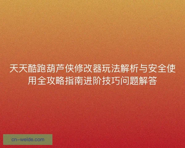 天天酷跑葫芦侠修改器玩法解析与安全使用全攻略指南进阶技巧问题解答