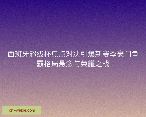 西班牙超级杯焦点对决引爆新赛季豪门争霸格局悬念与荣耀之战